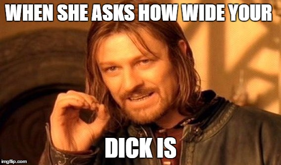 One Does Not Simply Meme | WHEN SHE ASKS HOW WIDE YOUR; DICK IS | image tagged in memes,one does not simply | made w/ Imgflip meme maker