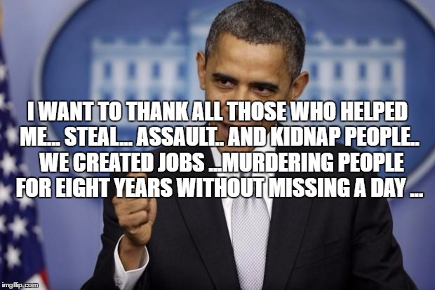 Barack Obama | I WANT TO THANK ALL THOSE WHO HELPED ME... STEAL... ASSAULT.. AND KIDNAP PEOPLE..  WE CREATED JOBS ...MURDERING PEOPLE FOR EIGHT YEARS WITHOUT MISSING A DAY ... | image tagged in barack obama | made w/ Imgflip meme maker