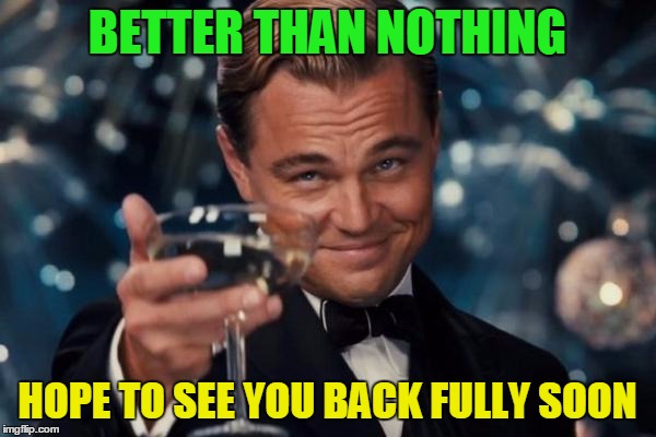 Leonardo Dicaprio Cheers Meme | BETTER THAN NOTHING HOPE TO SEE YOU BACK FULLY SOON | image tagged in memes,leonardo dicaprio cheers | made w/ Imgflip meme maker