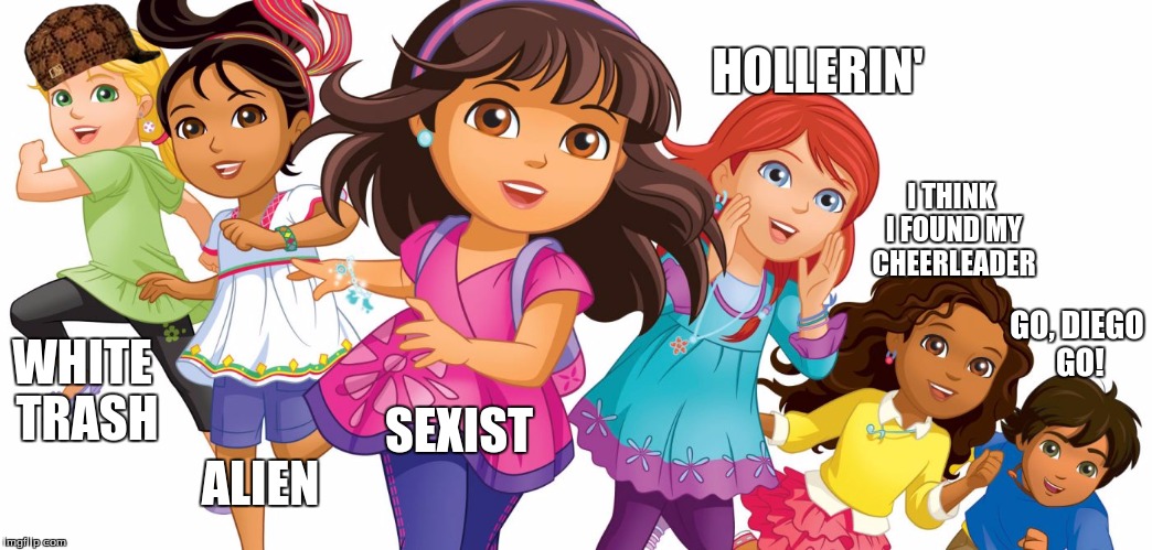 Dora and friends | HOLLERIN'; I THINK I FOUND MY CHEERLEADER; GO, DIEGO GO! WHITE TRASH; SEXIST; ALIEN | image tagged in scumbag,dora the explorer,funny,funny memes | made w/ Imgflip meme maker