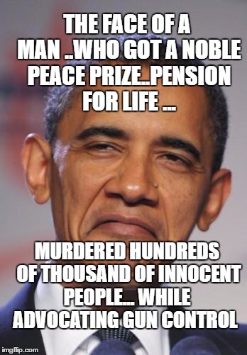 obamas funny face |  THE FACE OF A MAN ..WHO GOT A NOBLE PEACE PRIZE..PENSION FOR LIFE ... MURDERED HUNDREDS OF THOUSAND OF INNOCENT PEOPLE... WHILE  ADVOCATING GUN CONTROL | image tagged in obamas funny face | made w/ Imgflip meme maker