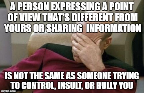 I don't need a "safe place" and I don't have a rage attack every time someone isn't in complete agreement with me. | A PERSON EXPRESSING A POINT OF VIEW THAT'S DIFFERENT FROM YOURS OR SHARING  INFORMATION; IS NOT THE SAME AS SOMEONE TRYING TO CONTROL, INSULT, OR BULLY YOU | image tagged in memes,captain picard facepalm | made w/ Imgflip meme maker