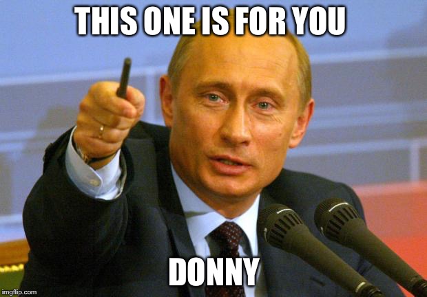 Good Guy Putin | THIS ONE IS FOR YOU; DONNY | image tagged in memes,good guy putin | made w/ Imgflip meme maker