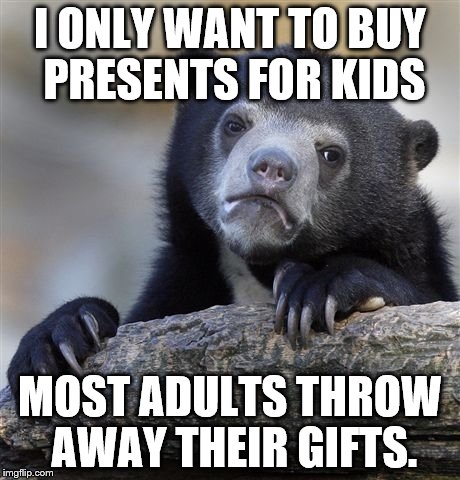 Confession Bear | I ONLY WANT TO BUY PRESENTS FOR KIDS; MOST ADULTS THROW AWAY THEIR GIFTS. | image tagged in memes,confession bear | made w/ Imgflip meme maker
