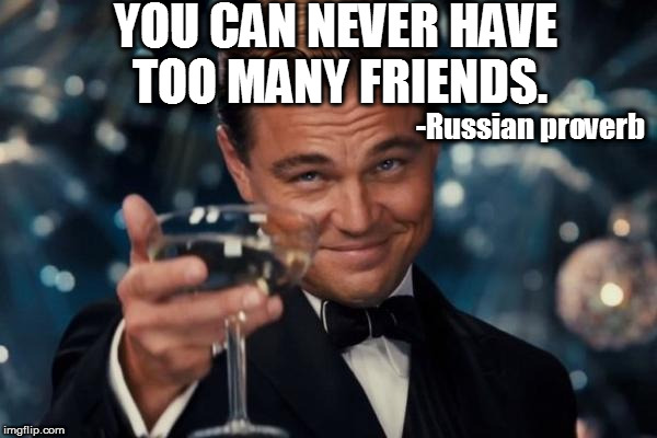 Leonardo Dicaprio Cheers Meme | YOU CAN NEVER HAVE TOO MANY FRIENDS. -Russian proverb | image tagged in memes,leonardo dicaprio cheers | made w/ Imgflip meme maker