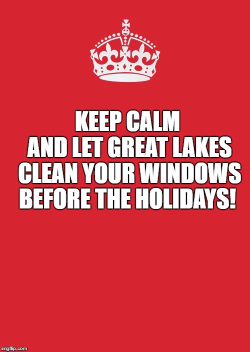 Keep Calm And Carry On Red Meme | AND LET GREAT LAKES CLEAN YOUR WINDOWS BEFORE THE HOLIDAYS! KEEP CALM | image tagged in memes,keep calm and carry on red | made w/ Imgflip meme maker