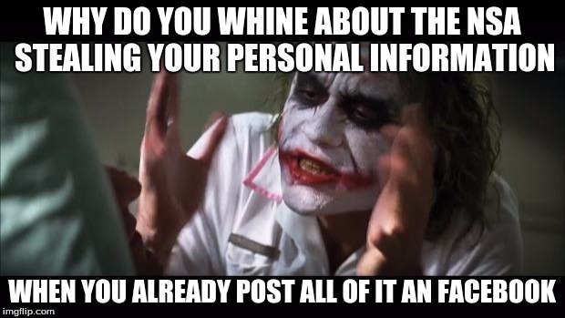 And everybody loses their minds Meme | WHY DO YOU WHINE ABOUT THE NSA STEALING YOUR PERSONAL INFORMATION; WHEN YOU ALREADY POST ALL OF IT AN FACEBOOK | image tagged in memes,and everybody loses their minds | made w/ Imgflip meme maker