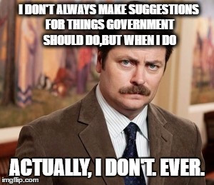 Ron Swanson Meme | I DON'T ALWAYS MAKE SUGGESTIONS FOR THINGS GOVERNMENT SHOULD DO,BUT WHEN I DO; ACTUALLY, I DON'T. EVER. | image tagged in memes,ron swanson | made w/ Imgflip meme maker