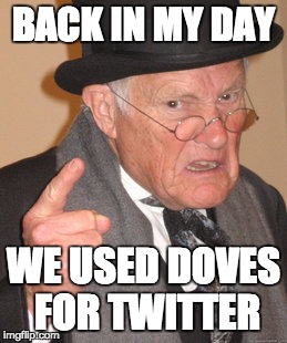 Back In My Day | BACK IN MY DAY; WE USED DOVES FOR TWITTER | image tagged in memes,back in my day | made w/ Imgflip meme maker