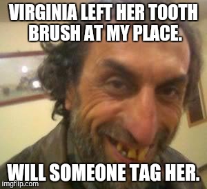 Ugly Guy | VIRGINIA LEFT HER TOOTH BRUSH AT MY PLACE. WILL SOMEONE TAG HER. | image tagged in ugly guy | made w/ Imgflip meme maker