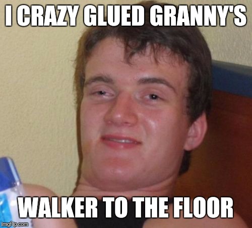 10 Guy Meme | I CRAZY GLUED GRANNY'S; WALKER TO THE FLOOR | image tagged in memes,10 guy | made w/ Imgflip meme maker