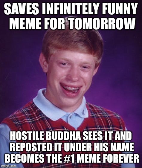Worst luck Brian  | SAVES INFINITELY FUNNY MEME FOR TOMORROW; HOSTILE BUDDHA SEES IT AND REPOSTED IT UNDER HIS NAME BECOMES THE #1 MEME FOREVER | image tagged in memes,bad luck brian | made w/ Imgflip meme maker