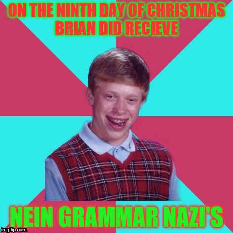 Bad Luck Brian Music 12 Days of Christmas | ON THE NINTH DAY OF CHRISTMAS BRIAN DID RECIEVE; NEIN GRAMMAR NAZI'S | image tagged in bad luck brian music,12 days of christmas | made w/ Imgflip meme maker