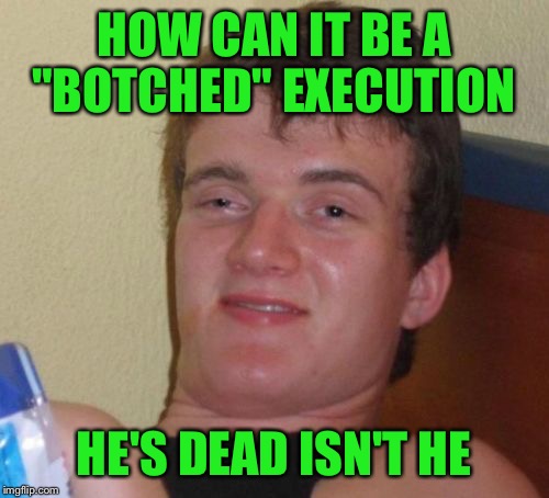10 Guy Meme | HOW CAN IT BE A "BOTCHED" EXECUTION; HE'S DEAD ISN'T HE | image tagged in memes,10 guy | made w/ Imgflip meme maker
