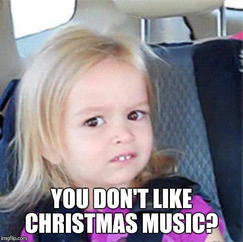 Confused Little Girl | YOU DON'T LIKE CHRISTMAS MUSIC? | image tagged in confused little girl | made w/ Imgflip meme maker