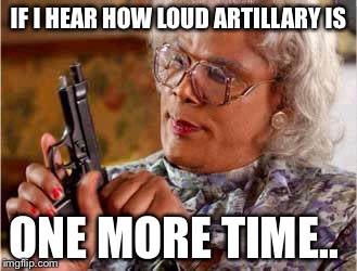 Madea with Gun | IF I HEAR HOW LOUD ARTILLARY IS; ONE MORE TIME.. | image tagged in madea with gun | made w/ Imgflip meme maker