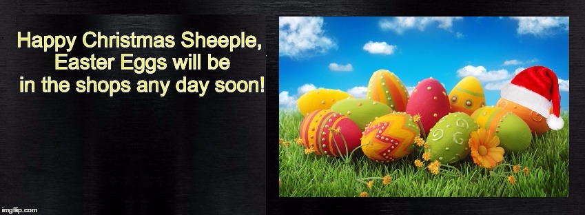 Happy Consumerism Christmas Sheeple | Happy Christmas Sheeple, Easter Eggs will be in the shops any day soon! | image tagged in christmas,easter,easter eggs,too soon,retail madness,sheeple | made w/ Imgflip meme maker