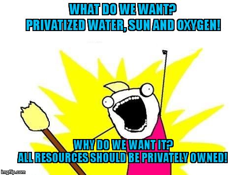 X All The Y | WHAT DO WE WANT?
                  PRIVATIZED WATER, SUN AND OXYGEN! WHY DO WE WANT IT?
               ALL RESOURCES SHOULD BE PRIVATELY OWNED! | image tagged in memes,x all the y | made w/ Imgflip meme maker