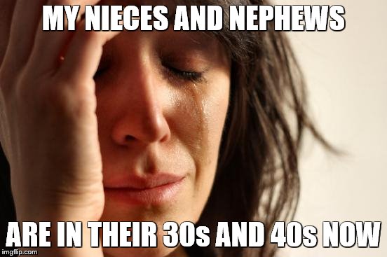 First World Problems Meme | MY NIECES AND NEPHEWS ARE IN THEIR 30s AND 40s NOW | image tagged in memes,first world problems | made w/ Imgflip meme maker
