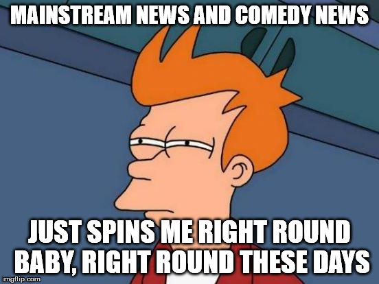 Futurama Fry Reverse | MAINSTREAM NEWS AND COMEDY NEWS JUST SPINS ME RIGHT ROUND BABY, RIGHT ROUND THESE DAYS | image tagged in futurama fry reverse | made w/ Imgflip meme maker