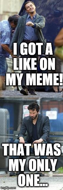 Happy and Sad | I GOT A LIKE ON MY MEME! THAT WAS MY ONLY ONE... | image tagged in happy and sad | made w/ Imgflip meme maker