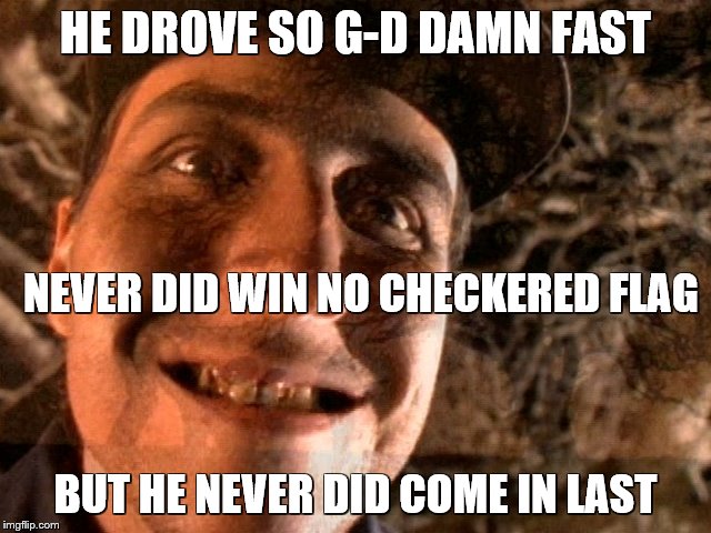 HE DROVE SO G-D DAMN FAST BUT HE NEVER DID COME IN LAST NEVER DID WIN NO CHECKERED FLAG | made w/ Imgflip meme maker