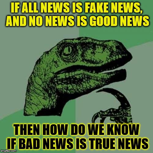 Philosoraptor | IF ALL NEWS IS FAKE NEWS, AND NO NEWS IS GOOD NEWS; THEN HOW DO WE KNOW IF BAD NEWS IS TRUE NEWS | image tagged in memes,philosoraptor | made w/ Imgflip meme maker