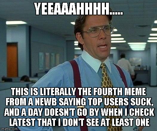 That Would Be Great Meme | YEEAAAHHHH..... THIS IS LITERALLY THE FOURTH MEME FROM A NEWB SAYING TOP USERS SUCK, AND A DAY DOESN'T GO BY WHEN I CHECK LATEST THAT I DON' | image tagged in memes,that would be great | made w/ Imgflip meme maker