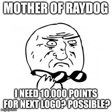 Mother Of God (caption free) | MOTHER OF RAYDOG; I NEED 10,000 POINTS FOR NEXT LOGO? POSSIBLE? | image tagged in mother of god caption free | made w/ Imgflip meme maker
