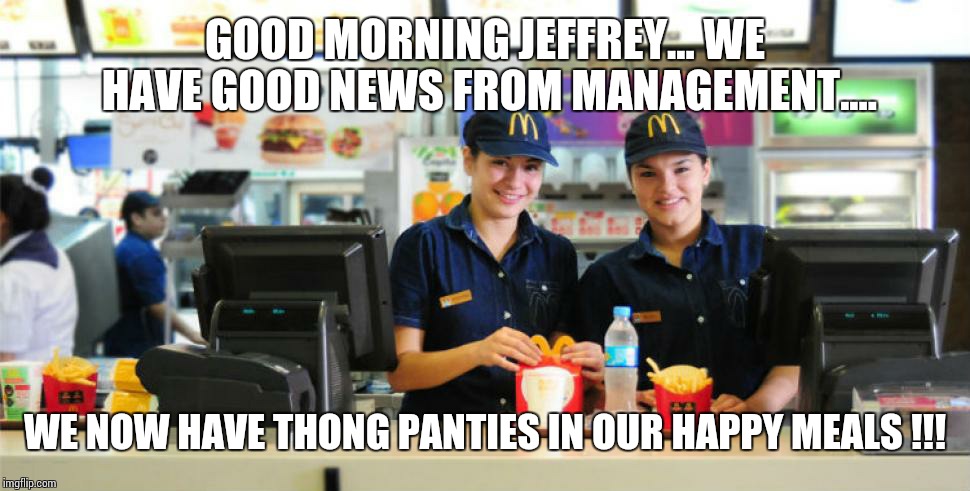 mcdonalds | GOOD MORNING JEFFREY... WE HAVE GOOD NEWS FROM MANAGEMENT.... WE NOW HAVE THONG PANTIES IN OUR HAPPY MEALS !!! | image tagged in mcdonalds | made w/ Imgflip meme maker