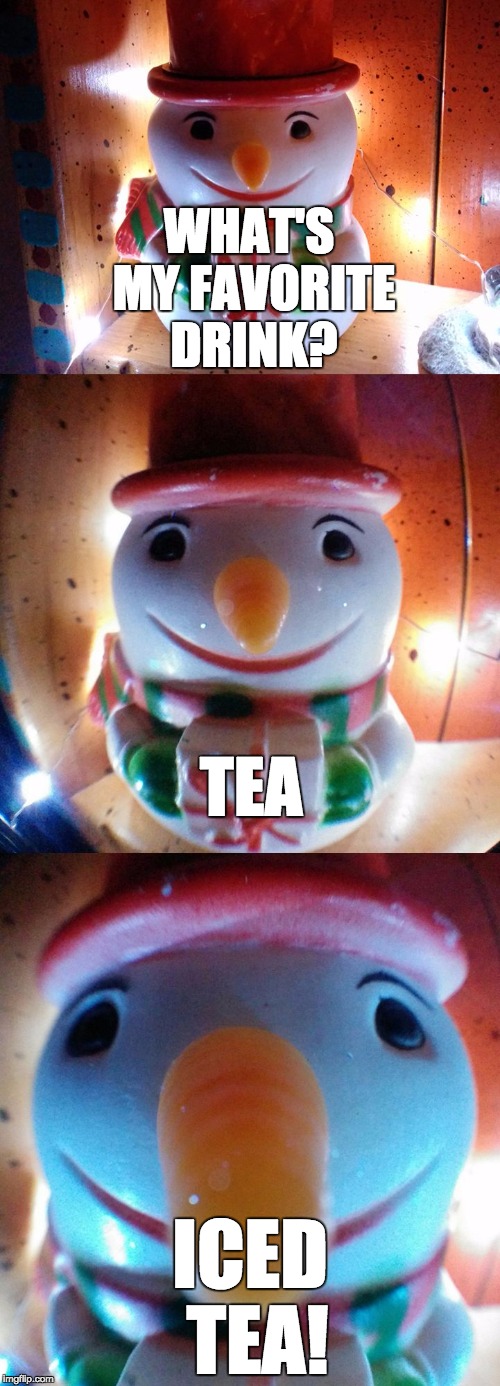 What's my Favorite drink? | WHAT'S MY FAVORITE DRINK? TEA; ICED TEA! | image tagged in snow joke,tea,iced tea,drink,letsgetwordy | made w/ Imgflip meme maker