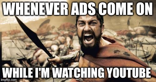 Sparta Leonidas Meme | WHENEVER ADS COME ON; WHILE I'M WATCHING YOUTUBE | image tagged in memes,sparta leonidas | made w/ Imgflip meme maker