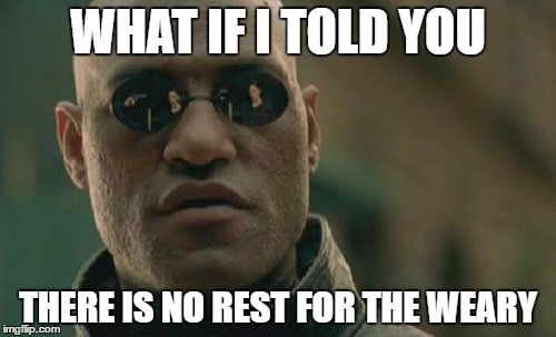Matrix Morpheus | WHAT IF I TOLD YOU; THERE IS NO REST FOR THE WEARY | image tagged in memes,matrix morpheus | made w/ Imgflip meme maker