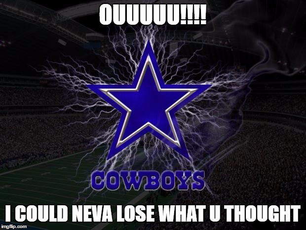 Dallas Cowboys | OUUUUU!!!! I COULD NEVA LOSE WHAT U THOUGHT | image tagged in dallas cowboys | made w/ Imgflip meme maker