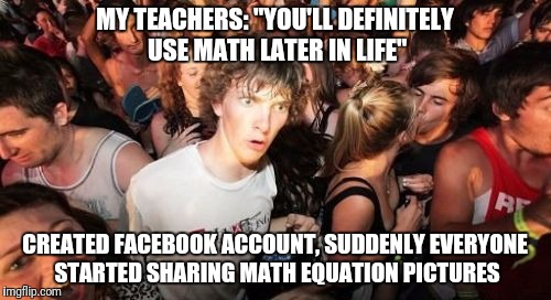 Sudden Clarity Clarence math clarity | MY TEACHERS: "YOU'LL DEFINITELY USE MATH LATER IN LIFE"; CREATED FACEBOOK ACCOUNT, SUDDENLY EVERYONE STARTED SHARING MATH EQUATION PICTURES | image tagged in memes,sudden clarity clarence,math,teachers,facebook | made w/ Imgflip meme maker