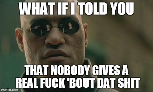 Matrix Morpheus Meme | WHAT IF I TOLD YOU THAT NOBODY GIVES A REAL F**K 'BOUT DAT SHIT | image tagged in memes,matrix morpheus | made w/ Imgflip meme maker