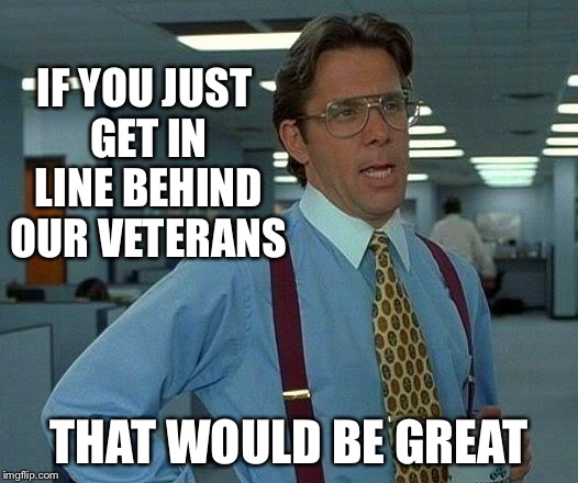 That Would Be Great Meme | IF YOU JUST GET IN LINE BEHIND OUR VETERANS THAT WOULD BE GREAT | image tagged in memes,that would be great | made w/ Imgflip meme maker