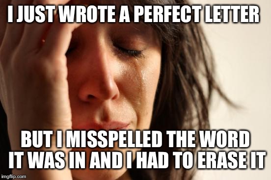 Every Time... | I JUST WROTE A PERFECT LETTER; BUT I MISSPELLED THE WORD IT WAS IN AND I HAD TO ERASE IT | image tagged in memes,first world problems | made w/ Imgflip meme maker