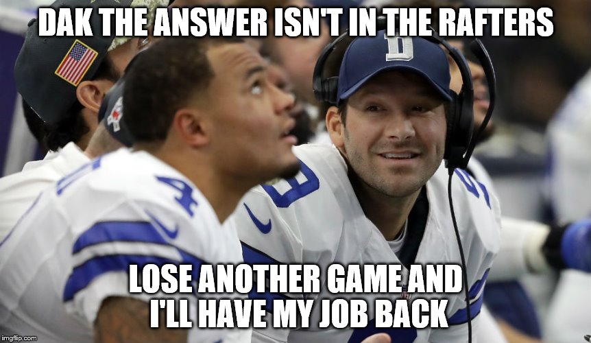 BOOKEND LOSES | DAK THE ANSWER ISN'T IN THE RAFTERS; LOSE ANOTHER GAME AND I'LL HAVE MY JOB BACK | image tagged in dak prescott,dallas cowboys,tony romo | made w/ Imgflip meme maker