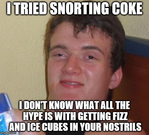 10 Guy Meme | I TRIED SNORTING COKE; I DON'T KNOW WHAT ALL THE HYPE IS WITH GETTING FIZZ AND ICE CUBES IN YOUR NOSTRILS | image tagged in memes,10 guy | made w/ Imgflip meme maker