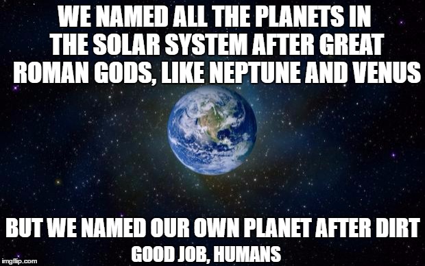 planet earth from space | WE NAMED ALL THE PLANETS IN THE SOLAR SYSTEM AFTER GREAT ROMAN GODS, LIKE NEPTUNE AND VENUS; BUT WE NAMED OUR OWN PLANET AFTER DIRT; GOOD JOB, HUMANS | image tagged in planet earth from space | made w/ Imgflip meme maker