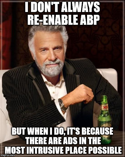 The Most Interesting Man In The World Meme | I DON'T ALWAYS RE-ENABLE ABP BUT WHEN I DO, IT'S BECAUSE THERE ARE ADS IN THE MOST INTRUSIVE PLACE POSSIBLE | image tagged in memes,the most interesting man in the world | made w/ Imgflip meme maker