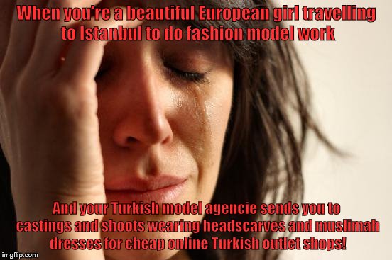Glamorous life of a fashion model? | When you're a beautiful European girl travelling to Istanbul to do fashion model work; And your Turkish model agencie sends you to castings and shoots wearing headscarves and muslimah dresses for cheap online Turkish outlet shops! | image tagged in memes,first world problems | made w/ Imgflip meme maker