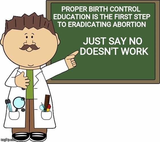 PROPER BIRTH CONTROL EDUCATION IS THE FIRST STEP TO ERADICATING ABORTION JUST SAY NO DOESN'T WORK | made w/ Imgflip meme maker