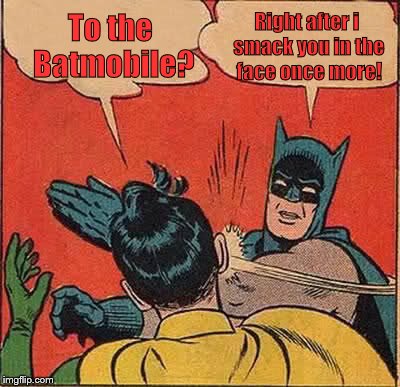 Batman Slapping Robin Meme | To the Batmobile? Right after i smack you in the face once more! | image tagged in memes,batman slapping robin | made w/ Imgflip meme maker