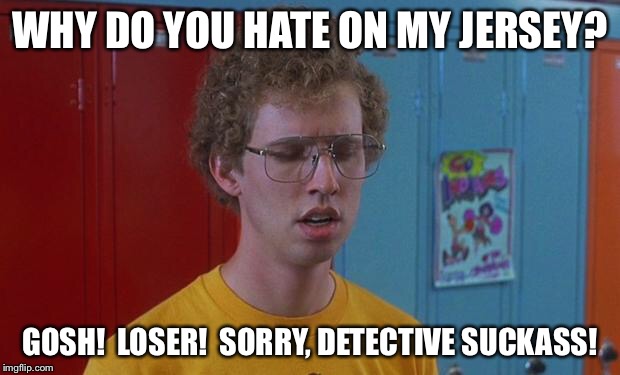 Napoleon Dynamite Skills | WHY DO YOU HATE ON MY JERSEY? GOSH!  LOSER!  SORRY, DETECTIVE SUCKASS! | image tagged in napoleon dynamite skills | made w/ Imgflip meme maker