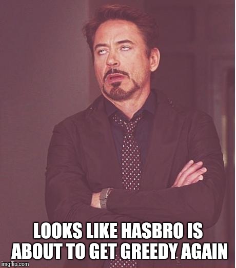 Face You Make Robert Downey Jr Meme | LOOKS LIKE HASBRO IS ABOUT TO GET GREEDY AGAIN | image tagged in memes,face you make robert downey jr | made w/ Imgflip meme maker