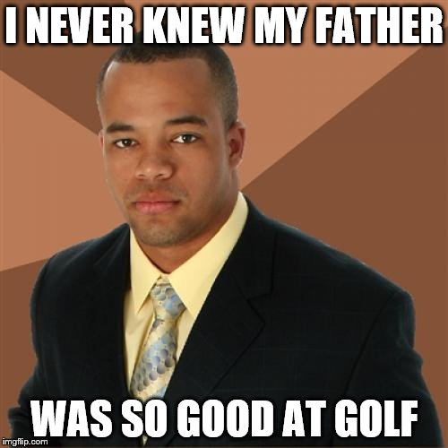 Successful Black Man Meme | I NEVER KNEW MY FATHER; WAS SO GOOD AT GOLF | image tagged in memes,successful black man | made w/ Imgflip meme maker