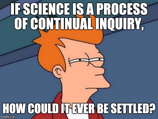 Futurama Fry | IF SCIENCE IS A PROCESS OF CONTINUAL INQUIRY, HOW COULD IT EVER BE SETTLED? | image tagged in memes,futurama fry | made w/ Imgflip meme maker