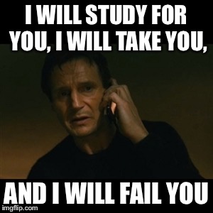 Everyone's thoughts on midterms and finals | I WILL STUDY FOR YOU, I WILL TAKE YOU, AND I WILL FAIL YOU | image tagged in memes,liam neeson taken | made w/ Imgflip meme maker